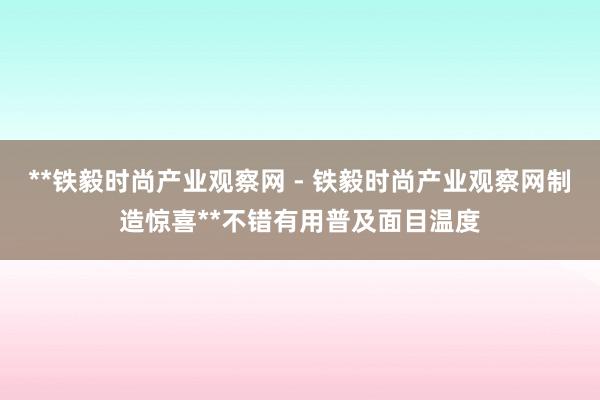 **铁毅时尚产业观察网 - 铁毅时尚产业观察网制造惊喜**不错有用普及面目温度