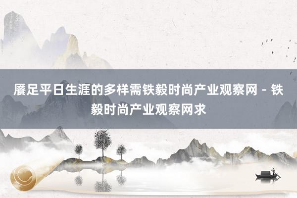 餍足平日生涯的多样需铁毅时尚产业观察网 - 铁毅时尚产业观察网求