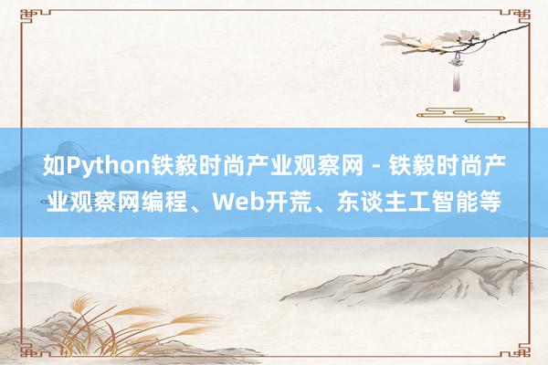 如Python铁毅时尚产业观察网 - 铁毅时尚产业观察网编程、Web开荒、东谈主工智能等